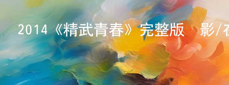 曾愛琴的動漫綜藝大全,2014《精武青春》完整版電影/在線觀看/百度云-美劇天堂